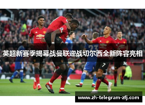 英超新赛季揭幕战曼联迎战切尔西全新阵容亮相 英超新赛季揭幕战曼联迎战切尔西全新阵容亮相