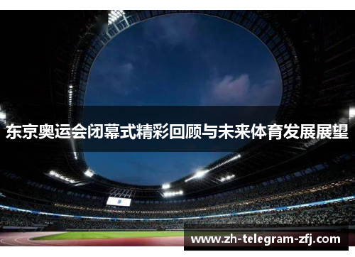 东京奥运会闭幕式精彩回顾与未来体育发展展望 东京奥运会闭幕式精彩回顾与未来体育发展展望