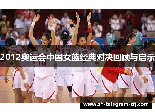 2012奥运会中国女篮经典对决回顾与启示 2012奥运会中国女篮经典对决回顾与启示